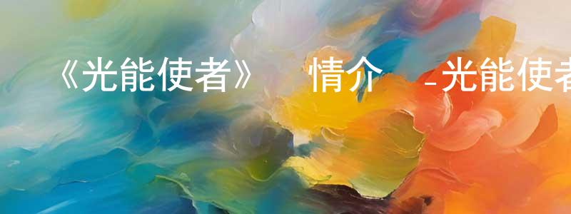崔學琴的動漫綜藝大全,《光能使者》詳情介紹_光能使者已完結在線觀看_光能使者迅雷下載_日漫